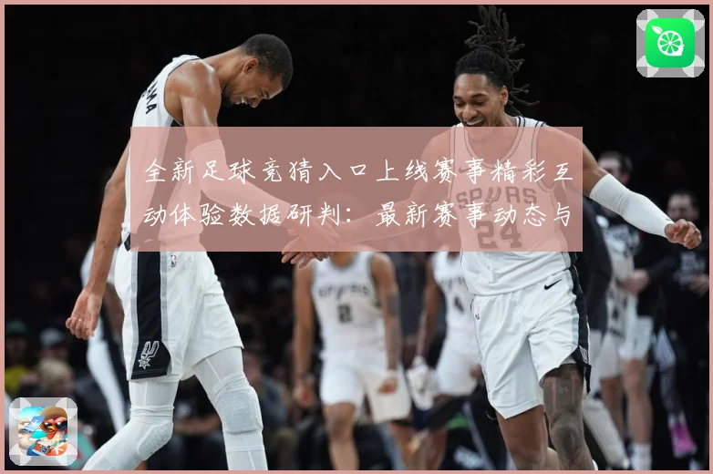 全新足球竞猜入口上线赛事精彩互动体验数据研判：最新赛事动态与深度分析