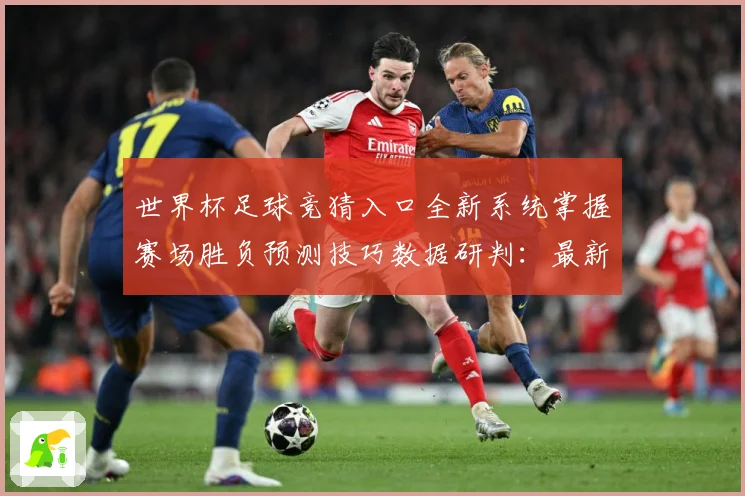 世界杯足球竞猜入口全新系统掌握赛场胜负预测技巧数据研判：最新赛事动态与深度分析