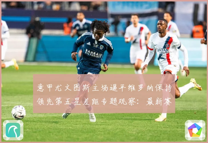 意甲尤文图斯主场逼平维罗纳保持领先第五星差距专题观察：最新赛事动态与深度分析
