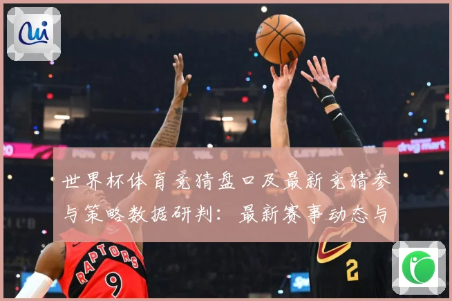 世界杯体育竞猜盘口及最新竞猜参与策略数据研判：最新赛事动态与深度分析