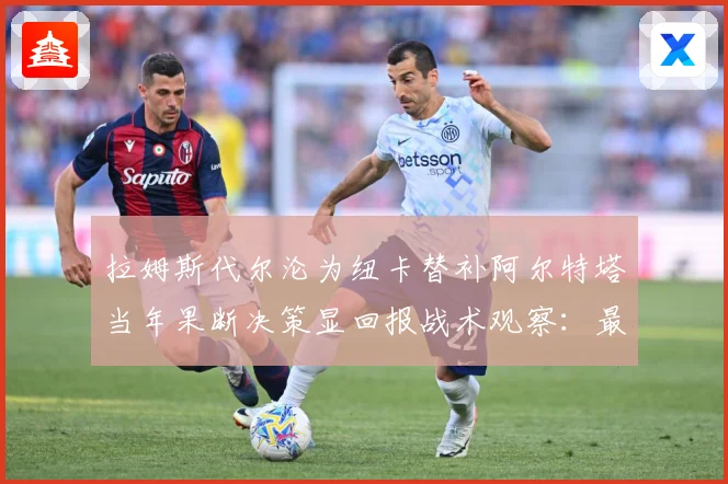 拉姆斯代尔沦为纽卡替补阿尔特塔当年果断决策显回报战术观察：最新赛事动态与深度分析