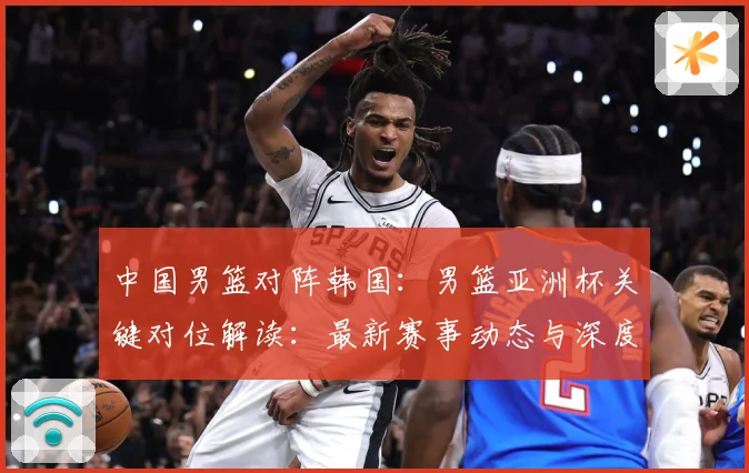 中国男篮对阵韩国：男篮亚洲杯关键对位解读：最新赛事动态与深度分析