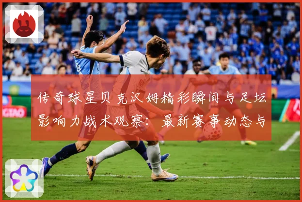 传奇球星贝克汉姆精彩瞬间与足坛影响力战术观察：最新赛事动态与深度分析