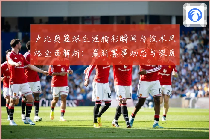 卢比奥篮球生涯精彩瞬间与技术风格全面解析：最新赛事动态与深度分析