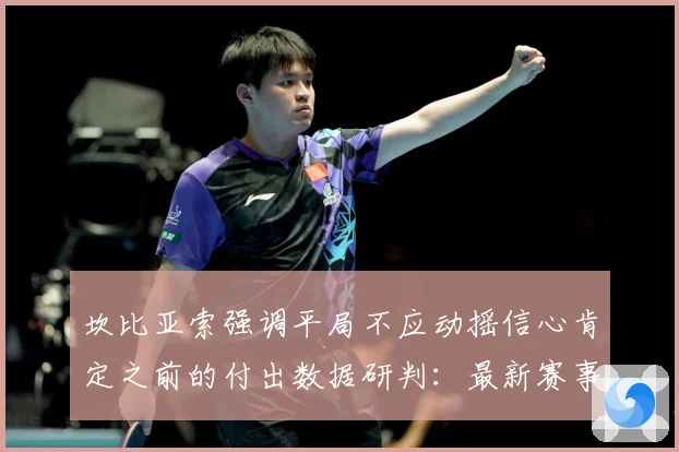 坎比亚索强调平局不应动摇信心肯定之前的付出数据研判：最新赛事动态与深度分析