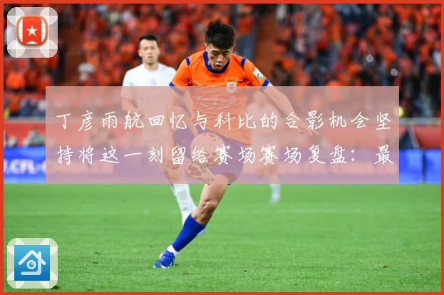 丁彦雨航回忆与科比的合影机会坚持将这一刻留给赛场赛场复盘：最新赛事动态与深度分析