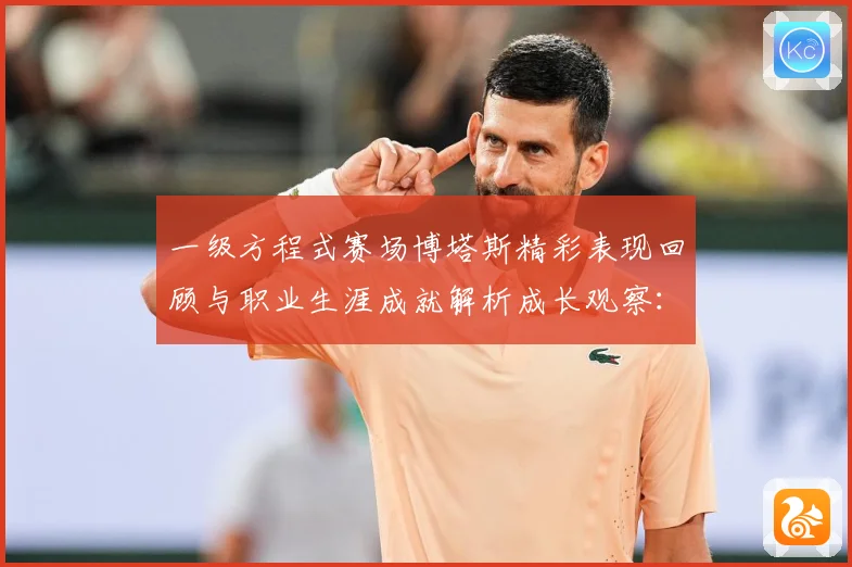 一级方程式赛场博塔斯精彩表现回顾与职业生涯成就解析成长观察：最新赛事动态与深度分析