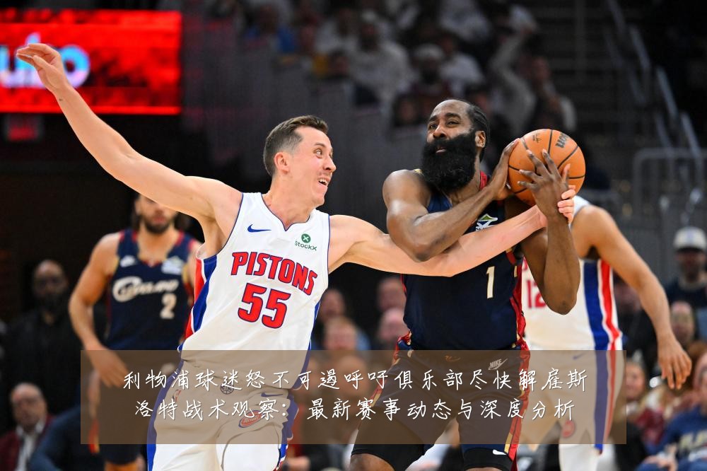 利物浦球迷怒不可遏呼吁俱乐部尽快解雇斯洛特战术观察：最新赛事动态与深度分析