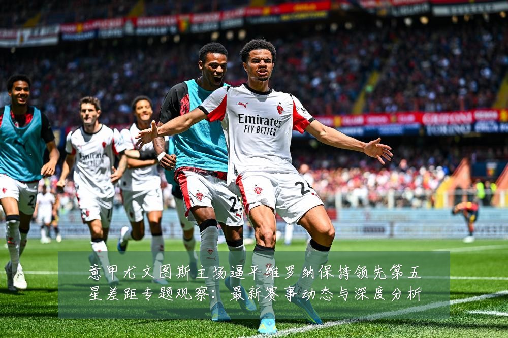 意甲尤文图斯主场逼平维罗纳保持领先第五星差距专题观察:最新赛事动态与深度分析
