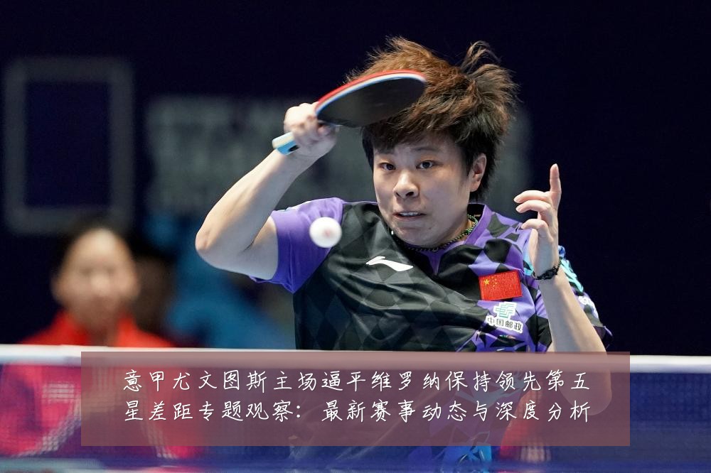 意甲尤文图斯主场逼平维罗纳保持领先第五星差距专题观察：最新赛事动态与深度分析