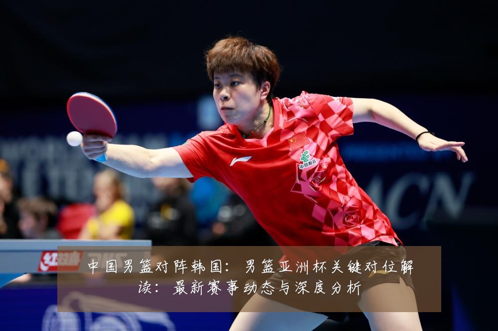 中国男篮对阵韩国：男篮亚洲杯关键对位解读：最新赛事动态与深度分析