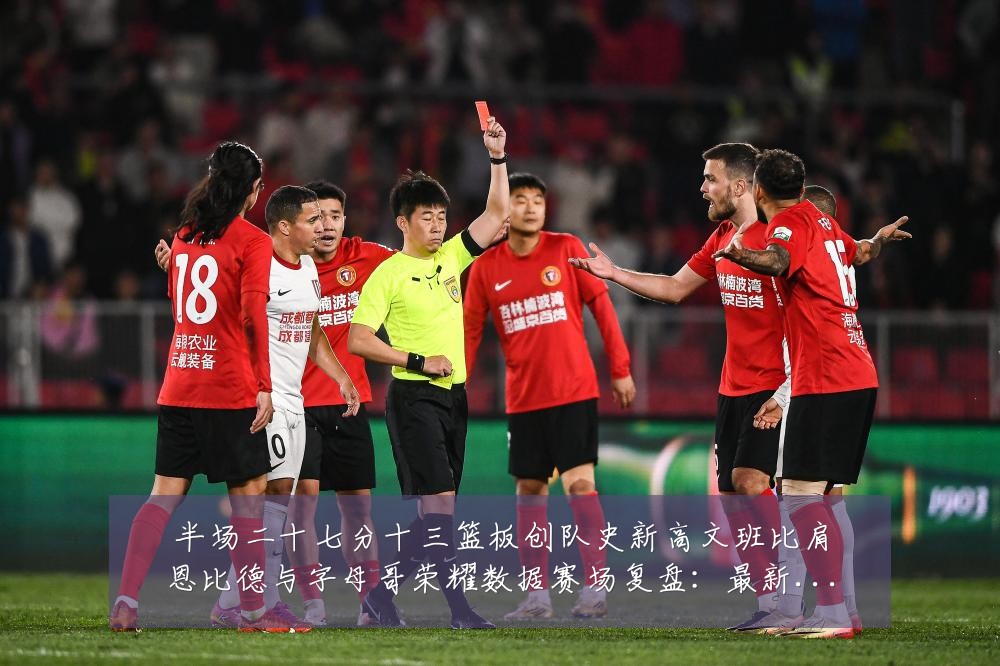 半场二十七分十三篮板创队史新高文班比肩恩比德与字母哥荣耀数据赛场复盘：最新赛事动态与深度分析