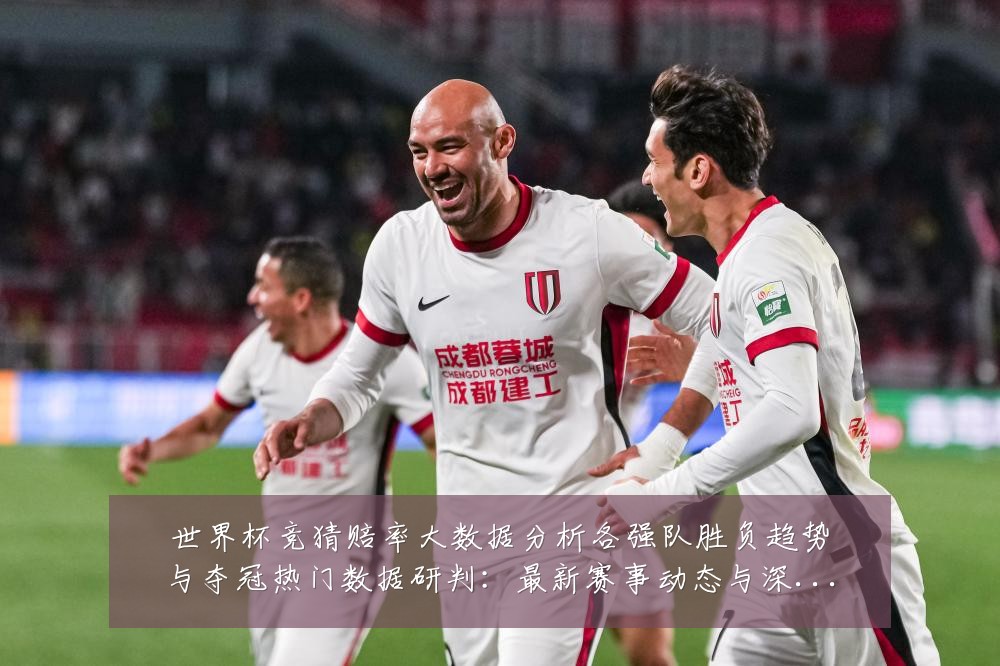 世界杯竞猜赔率大数据分析各强队胜负趋势与夺冠热门数据研判：最新赛事动态与深度分析