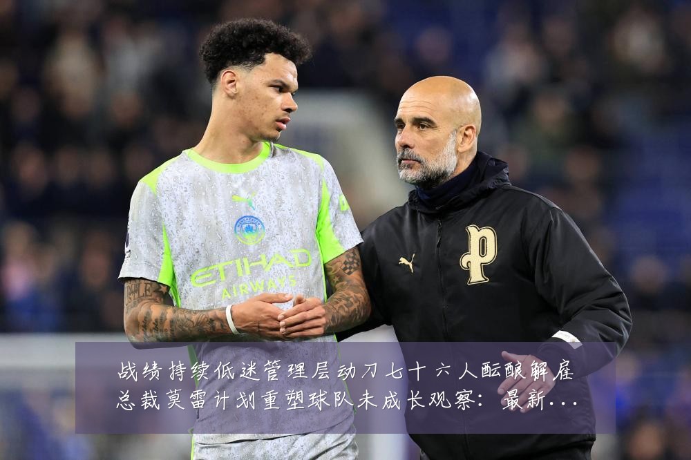 战绩持续低迷管理层动刀七十六人酝酿解雇总裁莫雷计划重塑球队未成长观察：最新赛事动态与深度分析