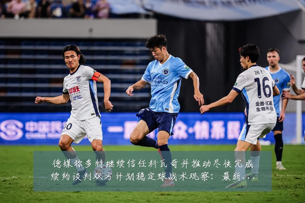 德媒称多特继续信任科瓦奇并推动尽快完成续约谈判双方计划稳定球战术观察：最新赛事动态与深度分析