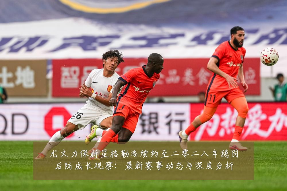 尤文力保新星格勒洛续约至二零二八年稳固后防成长观察：最新赛事动态与深度分析