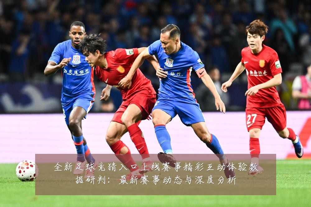 全新足球竞猜入口上线赛事精彩互动体验数据研判：最新赛事动态与深度分析
