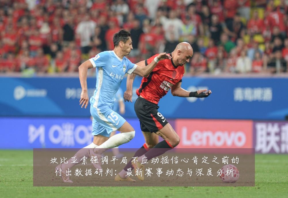 坎比亚索强调平局不应动摇信心肯定之前的付出数据研判：最新赛事动态与深度分析