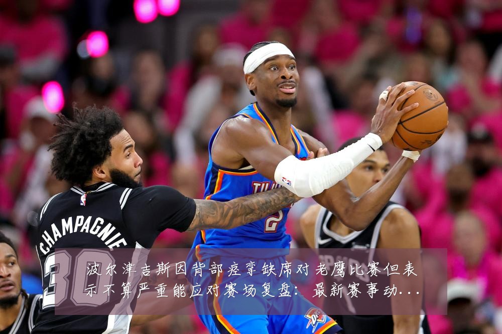 波尔津吉斯因背部痉挛缺席对老鹰比赛但表示不算严重能应对赛场复盘：最新赛事动态与深度分析