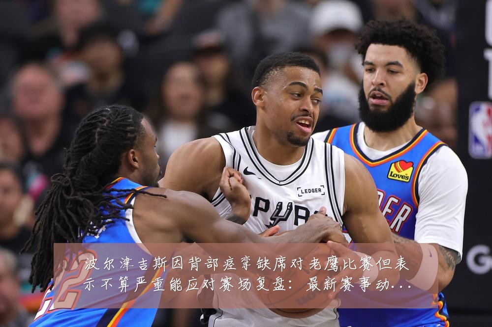 波尔津吉斯因背部痉挛缺席对老鹰比赛但表示不算严重能应对赛场复盘：最新赛事动态与深度分析